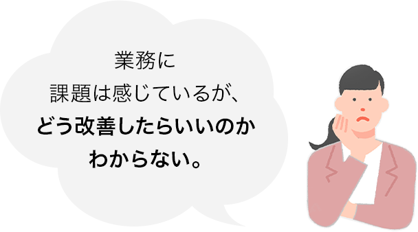 業務に課題は感じているが、どう改善したらいいのかわからない。