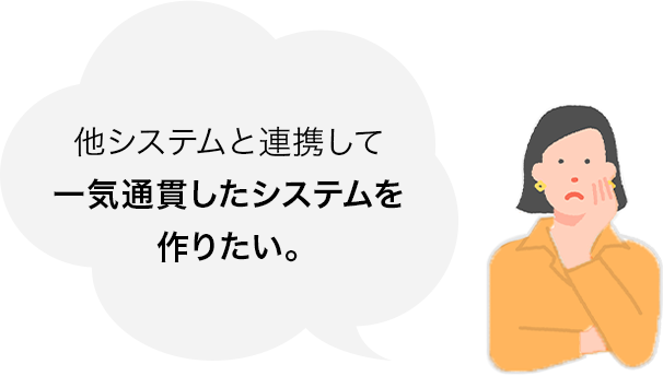 他システムと連携して一気通貫したシステムを作りたい。