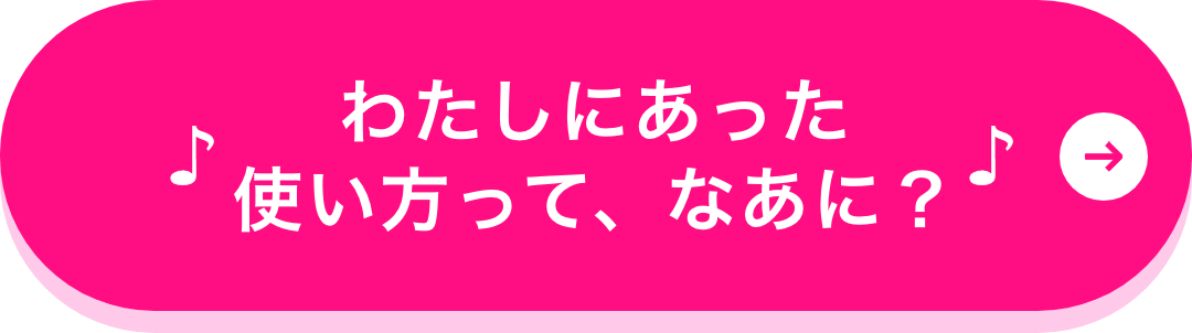 わたしにあった使い方って、なあに？