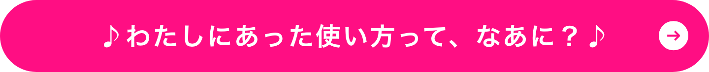 わたしにあった使い方って、なあに？