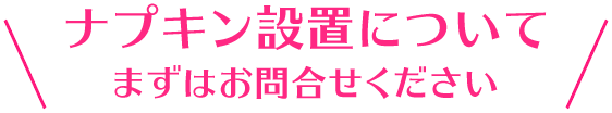 ナプキン設置について まずはお問い合わせください